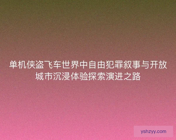 单机侠盗飞车世界中自由犯罪叙事与开放城市沉浸体验探索演进之路
