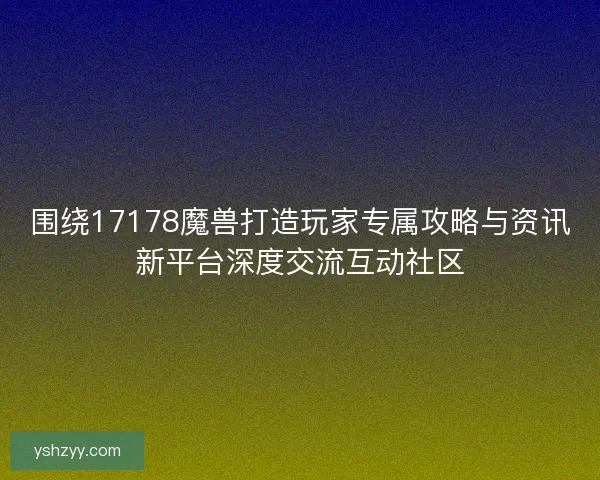 围绕17178魔兽打造玩家专属攻略与资讯新平台深度交流互动社区